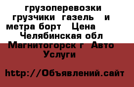 грузоперевозки, грузчики, газель 3 и 4 метра борт › Цена ­ 200 - Челябинская обл., Магнитогорск г. Авто » Услуги   